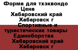 Форма для тхэквондо › Цена ­ 1 500 - Хабаровский край, Хабаровск г. Спортивные и туристические товары » Единоборства   . Хабаровский край,Хабаровск г.